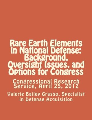 Read Online Rare Earth Elements in National Defense: Background, Oversight Issues, and Options for Congress: Congressional Research Service, April 25, 2012 - Specialist in Defense Acquisition, Valerie Bailey Grasso file in ePub