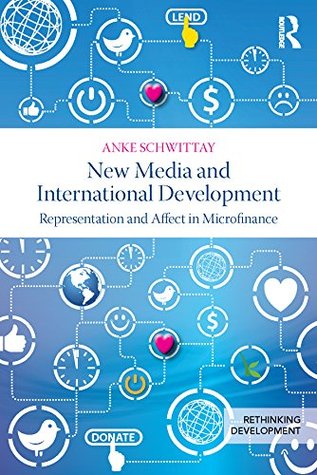 Read Online New Media and International Development: Representation and affect in microfinance (Rethinking Development) - Anke Schwittay | PDF