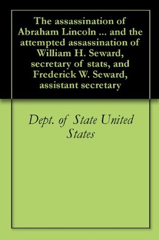 Read Online The assassination of Abraham Lincoln  and the attempted assassination of William H. Seward, secretary of stats, and Frederick W. Seward, assistant secretary - U.S. Department of State file in PDF