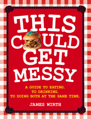 Read Online This Could Get Messy: A Guide to Eating. To Drinking. To Doing Both at the Same Time. - James Wirth | PDF