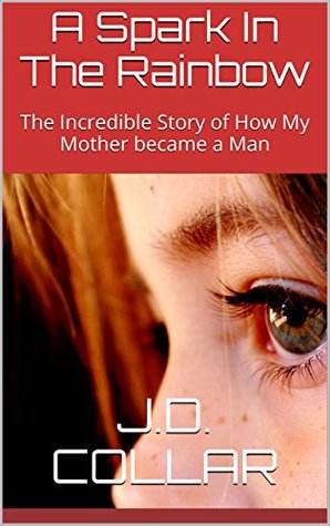 Read A Spark In The Rainbow: The Incredible Story of How My Mother became a Man - J.D. Collar file in PDF