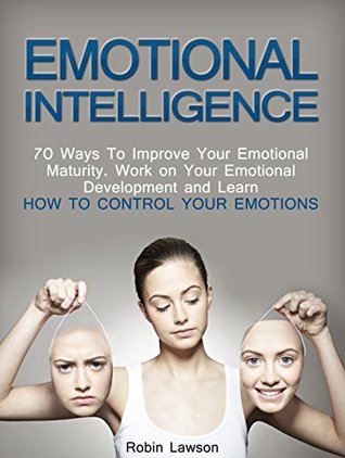 Read Online Emotional Intelligence: 70 Ways to Improve Your Emotional Maturity. Work on Your Emotional Development and Learn How to Control Your Emotions (emotional development, emotional iq, emotional maturity) - Robin Lawson | PDF