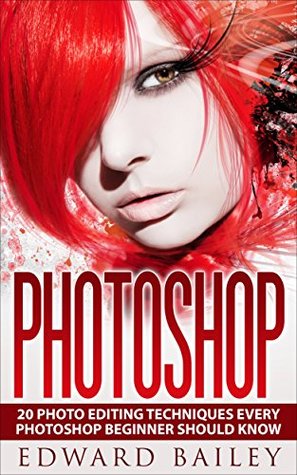 Read Photoshop: Absolute Beginners Guide:: 20 Photo Editing Techniques Every Photoshop Beginner Should Know! (Graphic Design, Adobe Photoshop, Digital Photography, Creativity) - Edward Bailey file in PDF