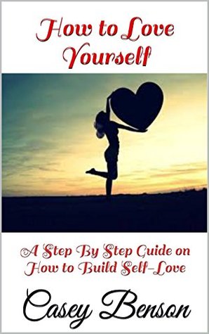 Full Download How to Love Yourself: A Step By Step Guide on How to Build Self-Love - Casey Benson file in ePub