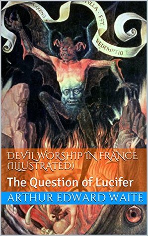 Read Online Devil Worship In France (Illustrated): The Question of Lucifer - Arthur Edward Waite file in PDF