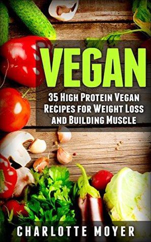 Read Online VEGAN: VEGETARIAN: 35 High Protein Vegan Recipes for Weight Loss and Building Muscle (Clean Eating, Slow Cooker, Raw Food) (Low Fat, Quick & Easy, Clean Eating One Pot) - Charlotte Moyer | ePub