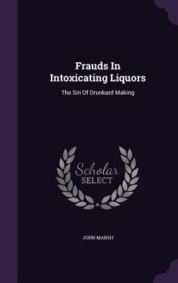 Read Online Frauds in Intoxicating Liquors: The Sin of Drunkard Making - John Marsh | ePub