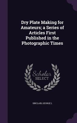 Read Dry Plate Making for Amateurs; A Series of Articles First Published in the Photographic Times - George L Sinclair | ePub