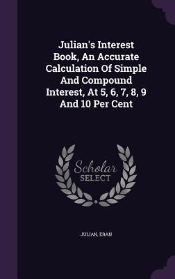 Read Online Julian's Interest Book, an Accurate Calculation of Simple and Compound Interest, at 5, 6, 7, 8, 9 and 10 Per Cent - Julian Eran file in ePub