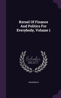 Read Online Kernel of Finance and Politics for Everybody, Volume 1 - Anonymous | PDF