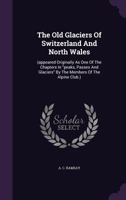 Read Online The Old Glaciers of Switzerland and North Wales: (Appeared Originally as One of the Chapters in Peaks, Passes and Glaciers by the Members of the Alpine Club.) - Andrew Crombie Ramsay file in ePub