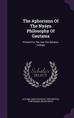 Full Download The Aphorisms of the Nyaya Philosophy of Gautama: Printed for the Use the Benares College - Gotama (Akschapada) | ePub