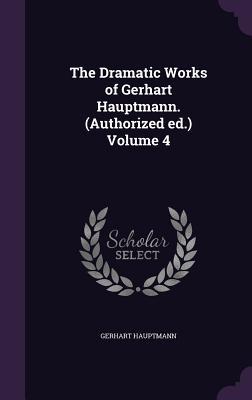Read Online The Dramatic Works of Gerhart Hauptmann. (Authorized Ed.) Volume 4 - Gerhart Hauptmann | ePub
