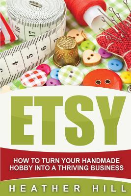 Full Download Etsy: How To Turn Your Handmade Hobby Into A Thriving Business - Heather Hill | PDF