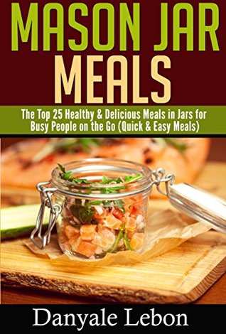 Read Online Quick and Easy Meals: Mason Jar Meals: The Top 25 Healthy & Delicious Meals in Jars for Busy People on the Go (Quick & Easy Meals) (Healthy and Nutritious Mason Jar Recipes Made Simple) - Danyale Lebon | ePub