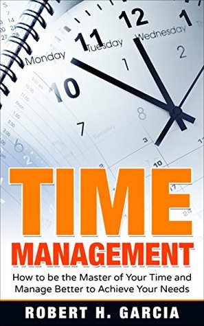 Full Download Time Management: How to be the Master of Your Time and Manage Better According to Your Needs (Time Management, Productive, Techniques for Managing Time Better) - Robert H. Garcia file in ePub