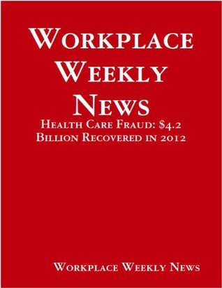 Full Download Workplace Weekly News:$4.2 Billion Recovered From Health Care Fraud In 2012 (Digital Edition) - Gloria Towolawi | PDF