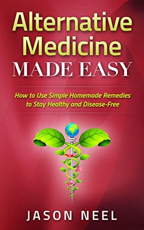Full Download Alternative Medicine Made Easy: How to Use Simple Homemade Remedies to Stay Healthy and Disease-Free (Alternative Medicine,Herbal Remedies, Herbal Medicine,  Medicine Herbs, Herbs and Spices Book 1) - Jason Neel | PDF