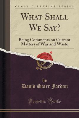 Read What Shall We Say?: Being Comments on Current Matters of War and Waste (Classic Reprint) - David Starr Jordan file in PDF