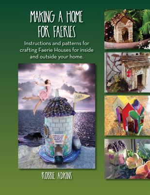 Read Online Making a Home for Faeries: Instructions and Patterns for Crafting Faerie Houses for Inside and Outside Your Home. - Robbie Adkins file in ePub