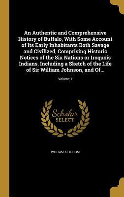Read Online An Authentic and Comprehensive History of Buffalo, with Some Account of Its Early Inhabitants Both Savage and Civilized, Comprising Historic Notices of the Six Nations or Iroquois Indians, Including a Sketch of the Life of Sir William Johnson, , Vol. 1 - William Ketchum | ePub