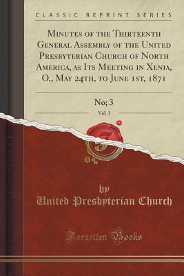 Read Minutes of the Thirteenth General Assembly of the United Presbyterian Church of North America, as Its Meeting in Xenia, O., May 24th, to June 1st, 1871, Vol. 3: No; 3 (Classic Reprint) - United Presbyterian Church file in PDF