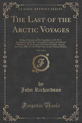 Read Online The Last of the Arctic Voyages, Vol. 2 of 2: Being a Narrative of the Expedition in H. M. S. Assistance, Under the Command of Captain Sir Edward Belcher, C. B., in Search of Sir John Franklin, During the Years 1852-53-54; With Notes on the Natural History - John Richardson file in ePub