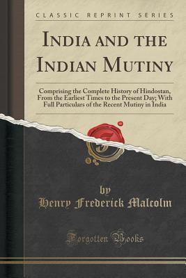 Read Online India and the Indian Mutiny: Comprising the Complete History of Hindostan, from the Earliest Times to the Present Day; With Full Particulars of the Recent Mutiny in India (Classic Reprint) - Henry Frederick [From Old Cata Malcolm | PDF