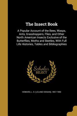 Read The Insect Book: A Popular Account of the Bees, Wasps, Ants, Grasshoppers, Flies, and Other North American Insects Exclusive of the Butterflies, Moths and Beetles, with Full Life Histories, Tables and Bibliographies - Leland Ossian Howard file in ePub