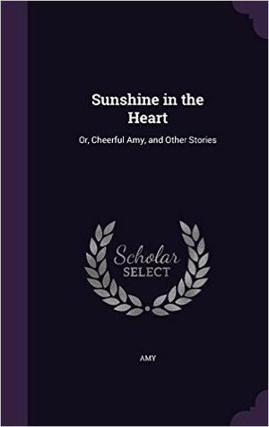 Read Online Sunshine in the Heart: Or, Cheerful Amy, and Other Stories - Amy file in ePub