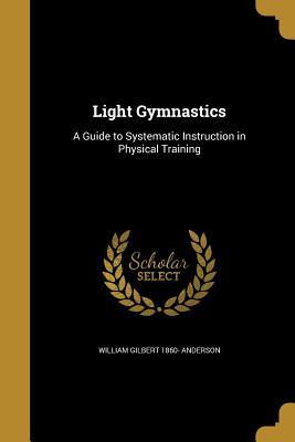 Download Light Gymnastics: A Guide to Systematic Instruction in Physical Training - William Gilbert Anderson | ePub