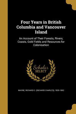 Full Download Four Years in British Columbia and Vancouver Island: An Account of Their Forests, Rivers, Coasts, Gold Fields and Resources for Colonisation - Richard Charles Mayne | PDF