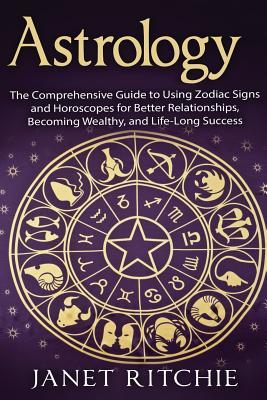 Read Online Astrology: The Comprehensive Guide to Using Zodiac Signs and Horoscopes for Better Relationships, Becoming Wealthy, and Life-Long Success - Janet Ritchie | PDF