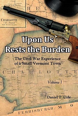 Read Upon Us Rests the Burden: The Civil War Experience of a Small Vermont Town VOLUME 1 - Daniel T Cole file in PDF