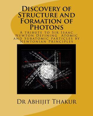 Read Online Discovery of Structure and Formation of Photons: A tribute to Sir Isaac Newton, Defining Atomic and Subatomic particles by Newtonian Principles. - Dr Abhijit Thakur | ePub