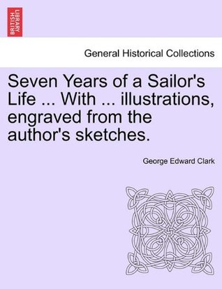 Read Online Seven Years of a Sailor's Life  With  illustrations, engraved from the author's sketches. - George Edward Clark | ePub