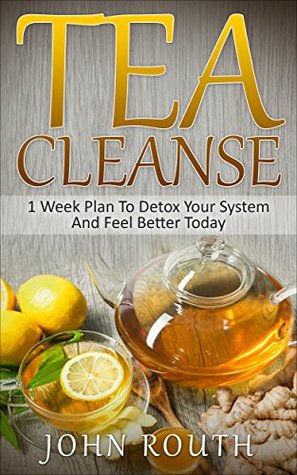 Read Online Tea Cleanse: 1 Week Plan To Detox Your System And Feel Better Today (Tea Cleanse, Detox, Tea Cleanse Diet, Weight Loss, Body Cleanse, Flat Belly Tea, Fat Loss, Green Tea, Boost Metabolism) - John Routh file in PDF