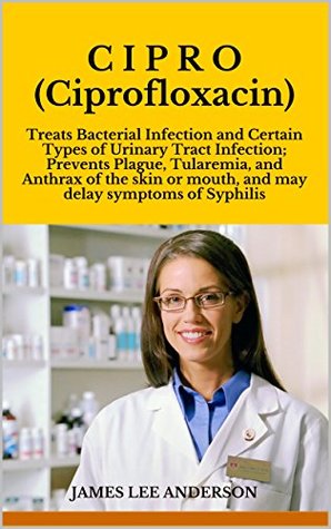 Read Online C I P R O (Ciprofloxacin): Treats Bacterial Infection and Certain Types of Urinary Tract Infection; Prevents Plague, Tularemia, and Anthrax of the skin or mouth, and may delay symptoms of Syphilis - James Lee Anderson file in PDF