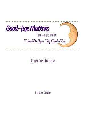 Download Good-Bye Matters. Your Good-Bye. Your Way.: How Do You Say Good-Bye.A Final Event Blueprint - Lisa Riley-Shepherd file in ePub