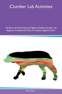 Download Clumber Lab Activities Clumber Lab Tricks, Games & Agility Includes: Clumber Lab Beginner to Advanced Tricks, Fun Games, Agility & More - Boris Dyer | PDF