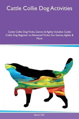 Read Online Cattle Collie Dog Activities Cattle Collie Dog Tricks, Games & Agility Includes: Cattle Collie Dog Beginner to Advanced Tricks, Fun Games, Agility & More - Gavin Gill | ePub