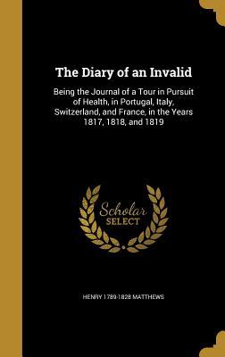 Full Download The Diary of an Invalid: Being the Journal of a Tour in Pursuit of Health, in Portugal, Italy, Switzerland, and France, in the Years 1817, 1818, and 1819 - Henry Matthews | PDF
