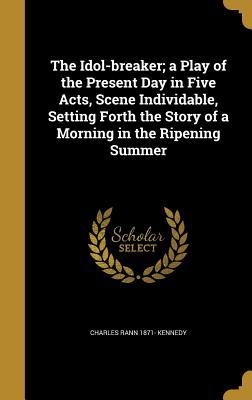 Full Download The Idol-Breaker; A Play of the Present Day in Five Acts, Scene Individable, Setting Forth the Story of a Morning in the Ripening Summer - Charles Rann Kennedy | ePub