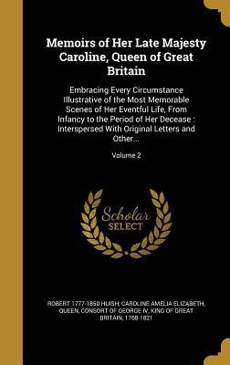 Read Memoirs of Her Late Majesty Caroline, Queen of Great Britain: Embracing Every Circumstance Illustrative of the Most Memorable Scenes of Her Eventful Life, from Infancy to the Period of Her Decease: Interspersed with Original Letters and Other; Volume 2 - Robert Huish | PDF