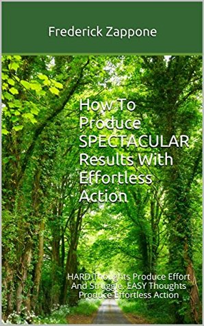 Download How To Produce SPECTACULAR Results With Effortless Action: HARD Thoughts Produce Effort And Struggle. EASY Thoughts Produce Effortless Action - Frederick Zappone | ePub