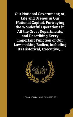 Read Our National Government; Or, Life and Scenes in Our National Capital. Portraying the Wonderful Operations in All the Great Departments, and Describing Every Important Function of Our Law-Making Bodies, Including Its Historical, Executive - Mrs. John A. Logan | ePub