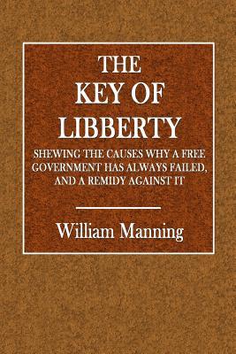 Read The Key of Libberty: Shewing the Causes Why a Free Government Has Always Failed, and a Remedy Against It - William Manning | PDF