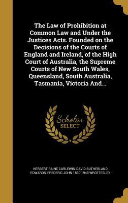 Read Online The Law of Prohibition at Common Law and Under the Justices Acts. Founded on the Decisions of the Courts of England and Ireland, of the High Court of Australia, the Supreme Courts of New South Wales, Queensland, South Australia, Tasmania, Victoria And - Herbert Raine Curlewis file in PDF