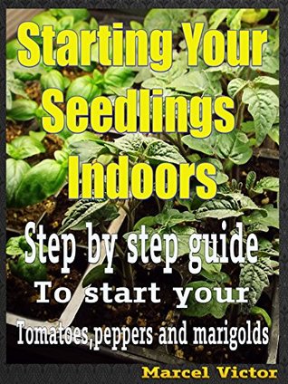 Full Download How To Start Your Seedlings Indoors: Grow tomatoes , peppers and marigolds from seed easily - Marcel Victor file in ePub