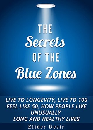 Read The Secrets of the Blue Zones: Live to Longevity, Live to 100 Feel Like 50, How People Live Unusually Long and Healthy Lives - Elider Desir | PDF